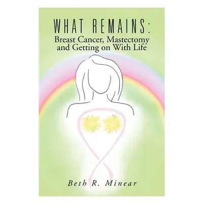 "What Remains: Breast Cancer, Mastectomy and Getting on with Life" - "" ("Minear Beth R.")