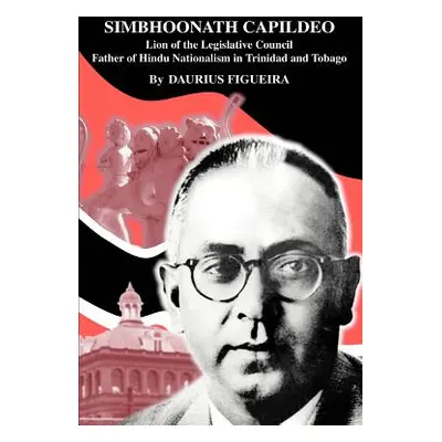 "Simbhoonath Capildeo: Lion of the Legislative Council Father of Hindu Nationalism in Trinidad a