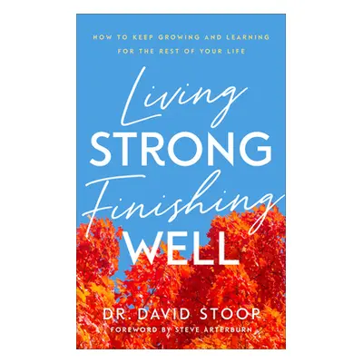 "Living Strong, Finishing Well: How to Keep Growing and Learning for the Rest of Your Life" - ""