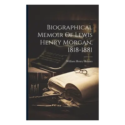 "Biographical Memoir Of Lewis Henry Morgan, 1818-1881" - "" ("Holmes William Henry")