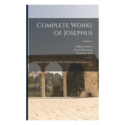 "Complete Works of Josephus: Antiquities of the Jews: The Wars of the Jews Against Apion, etc., 