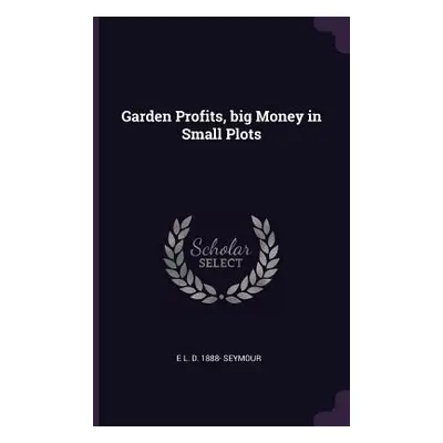 "Garden Profits, big Money in Small Plots" - "" ("Seymour E. L. D. 1888-")