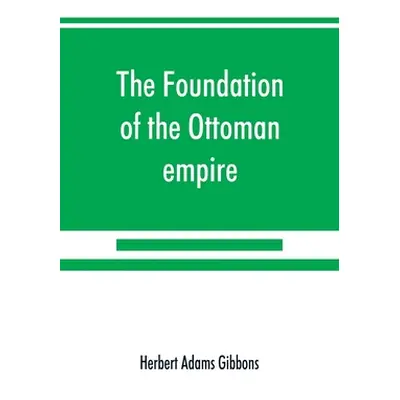 "The foundation of the Ottoman empire; a history of the Osmanlis up to the death of Bayezid I (1