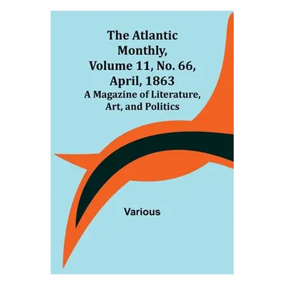 "The Atlantic Monthly, Volume 11, No. 66, April, 1863; A Magazine of Literature, Art, and Politi