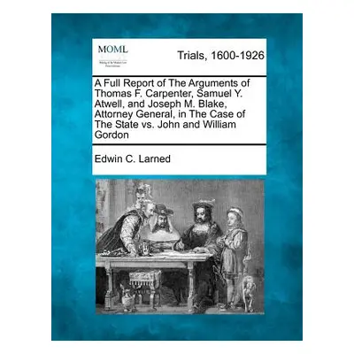 "A Full Report of The Arguments of Thomas F. Carpenter, Samuel Y. Atwell, and Joseph M. Blake, A