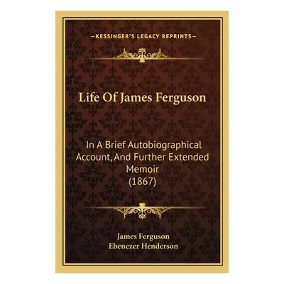 "Life Of James Ferguson: In A Brief Autobiographical Account, And Further Extended Memoir (1867)