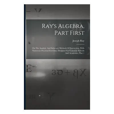 "Ray's Algebra, Part First: On The Analytic And Inductive Methods Of Instruction, With Numerous 