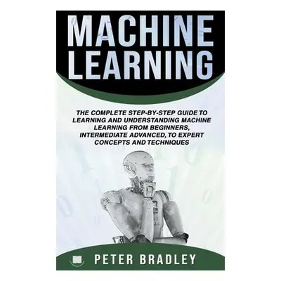 "Machine Learning: A Comprehensive, Step-By-Step Guide To Learning And Understanding Machine Lea