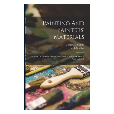 "Painting And Painters' Materials: A Book Of Facts For Painters And Those Who Use Or Deal In Pai