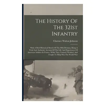 "The History Of The 321st Infantry: With A Brief Historical Sketch Of The 80th Division, Being A