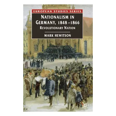 "Nationalism in Germany, 1848-1866: Revolutionary Nation" - "" ("Hewitson Mark")