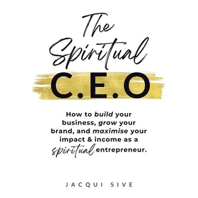 "The Spiritual CEO: How to build your business, grow your brand, and maximise your impact and in