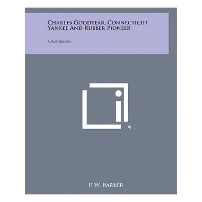 "Charles Goodyear, Connecticut Yankee and Rubber Pioneer: A Biography" - "" ("Barker P. W.")