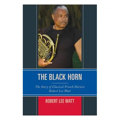 "The Black Horn: The Story of Classical French Hornist Robert Lee Watt" - "" ("Watt Robert Lee")