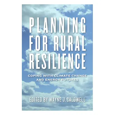 "Planning for Rural Resilience: Coping with Climate Change and Energy Futures" - "" ("Caldwell W