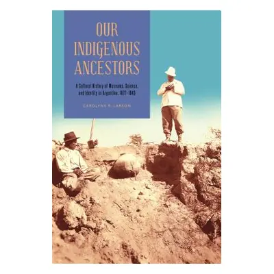 "Our Indigenous Ancestors: A Cultural History of Museums, Science, and Identity in Argentina, 18