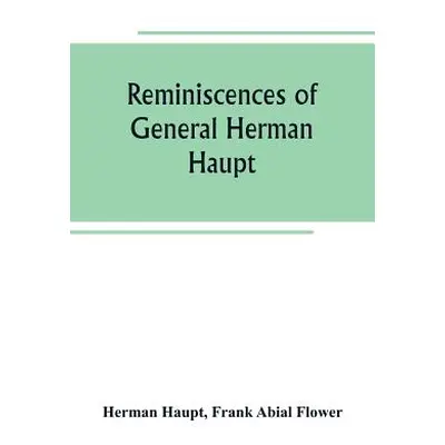 "Reminiscences of General Herman Haupt; giving hitherto unpublished official orders, personal na