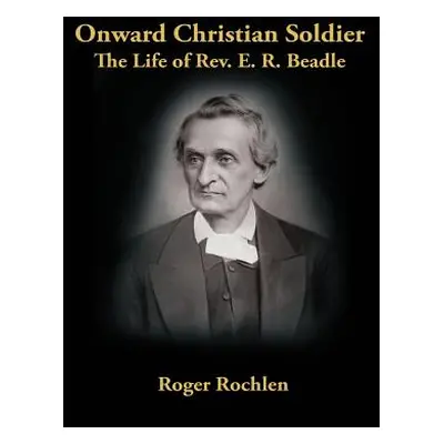 "Onward Christian Soldier: The Life of Rev. E. R. Beadle" - "" ("Rochlen Roger")