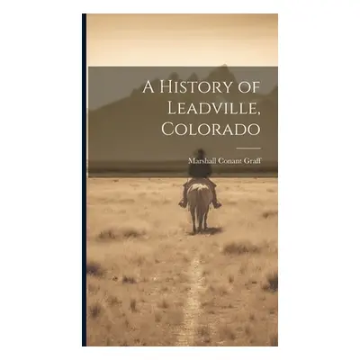 "A History of Leadville, Colorado" - "" ("Graff Marshall Conant")