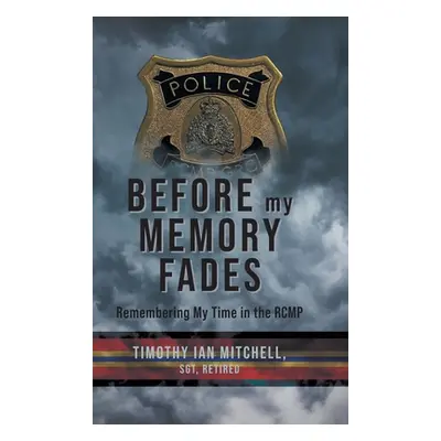 "Before My Memory Fades: Remembering My Time in the RCMP" - "" ("Mitchell Timothy Ian")