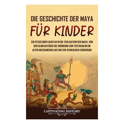 "Die Geschichte der Maya fr Kinder: Ein fesselnder Ausflug in die Zivilisation der Maya, von den