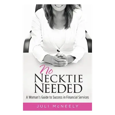 "No Necktie Needed: A Woman's Guide to Success in Financial Services" - "" ("McNeely Juli")