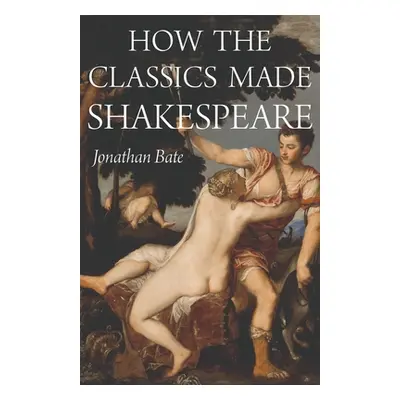 "How the Classics Made Shakespeare" - "" ("Bate Jonathan")