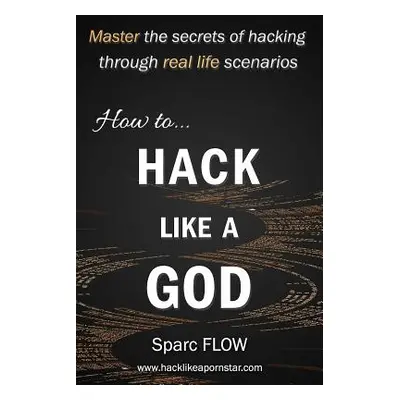 "How to Hack Like a God: Master the Secrets of Hacking Through Real Life Scenarios" - "" ("Flow 