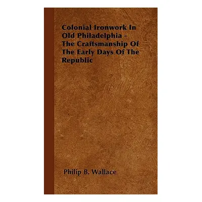 "Colonial Ironwork In Old Philadelphia - The Craftsmanship Of The Early Days Of The Republic" - 