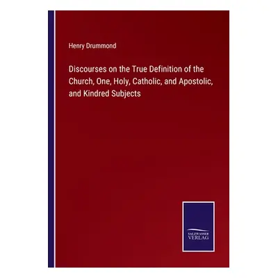 "Discourses on the True Definition of the Church, One, Holy, Catholic, and Apostolic, and Kindre