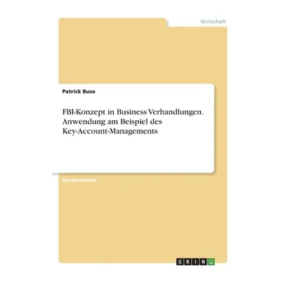 "FBI-Konzept in Business Verhandlungen. Anwendung am Beispiel des Key-Account-Managements" - "" 