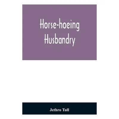 "Horse-hoeing husbandry: or, An essay on the principles of vegetation and tillage. Designed to i