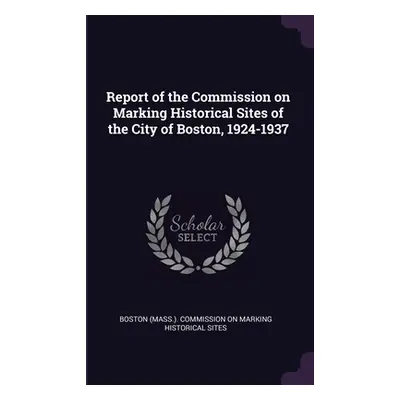 "Report of the Commission on Marking Historical Sites of the City of Boston, 1924-1937" - "" ("B