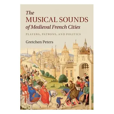 "The Musical Sounds of Medieval French Cities: Players, Patrons, and Politics" - "" ("Peters Gre