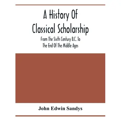 "A History Of Classical Scholarship; From The Sixth Century B.C. To The End Of The Middle Ages" 