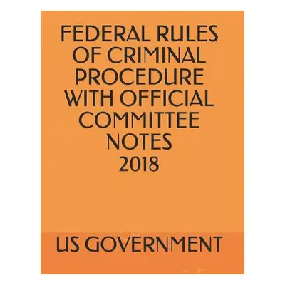 "Federal Rules of Criminal Procedure with Official Committee Notes 2018" - "" ("Government Us")