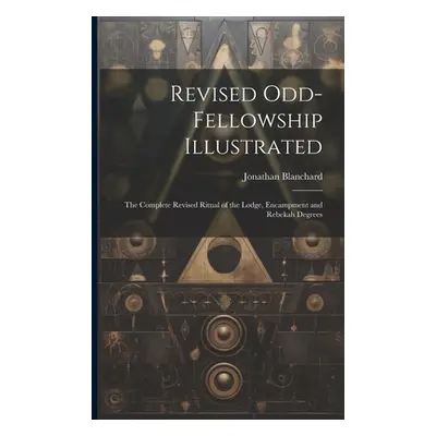 "Revised Odd-Fellowship Illustrated: The Complete Revised Ritual of the Lodge, Encampment and Re