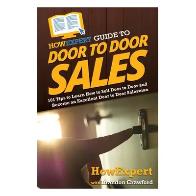 "HowExpert Guide to Door to Door Sales: 101 Tips to Learn How to Sell Door to Door and Become an