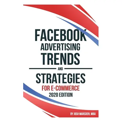 "Facebook Advertising Trends and Strategies for E-Commerce 2020 Edition" - "" ("Marsden Josh")