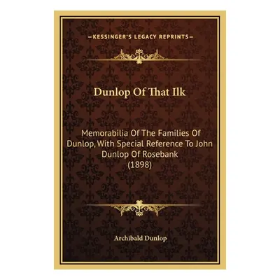 "Dunlop Of That Ilk: Memorabilia Of The Families Of Dunlop, With Special Reference To John Dunlo