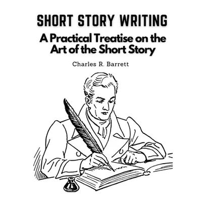 "Short Story Writing: A Practical Treatise on the Art of the Short Story" - "" ("Charles R Barre