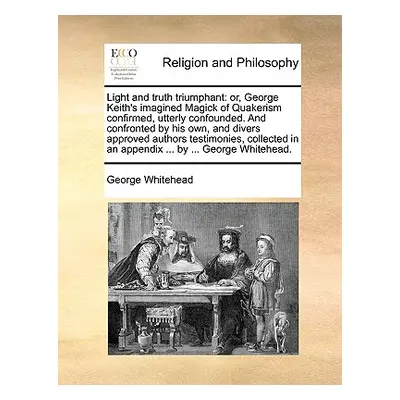 "Light and Truth Triumphant: Or, George Keith's Imagined Magick of Quakerism Confirmed, Utterly 