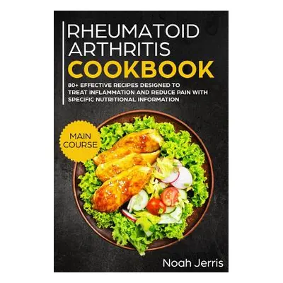 "Rheumatoid Arthritis Cookbook: Main Course - 80+ Effective Recipes Designed to Treat Inflammati