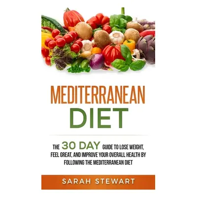 "Mediterranean Diet: The 30 Day Guide to Lose Weight, Feel Great, and Improve Your Overall Healt