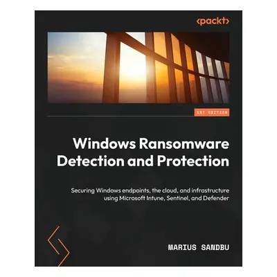 "Windows Ransomware Detection and Protection: Securing Windows endpoints, the cloud, and infrast