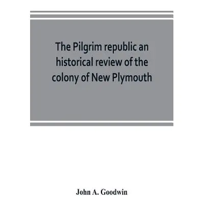 "The Pilgrim republic an historical review of the colony of New Plymouth, with sketches of the r