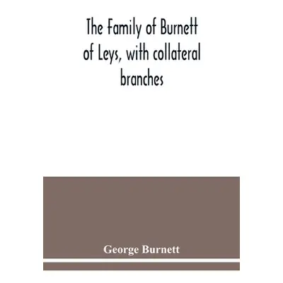 "The family of Burnett of Leys, with collateral branches: from the mss. of the late George Burne