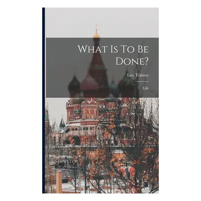 "What Is To Be Done?: Life" - "" ("(Graf) Leo Tolstoy")