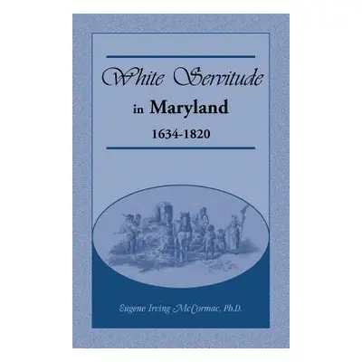 "White Servitude in Maryland: 1634-1820" - "" ("McCormac Eugene Irving")