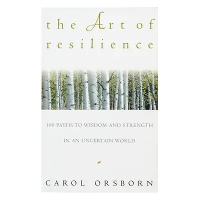 The Art of Resilience: One Hundred Paths to Wisdom and Strength in an Uncertain World (Orsborn C